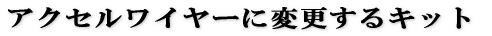アクセルワイヤーに変更するキット